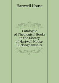 Catalogue of Theological Books in the Library of Hartwell House, Buckinghamshire