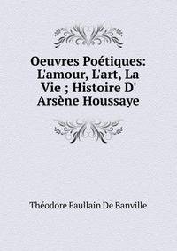 Oeuvres Po?tiques: L'amour, L'art, La Vie ; Histoire D' Ars?ne Houssaye