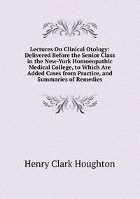 Lectures On Clinical Otology: Delivered Before the Senior Class in the New-York Homoeopathic Medical College, to Which Are Added Cases from Practice, and Summaries of Remedies