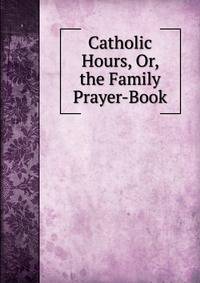 Catholic Hours, Or, the Family Prayer-Book