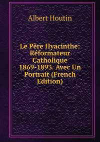 Le Pere Hyacinthe: Reformateur Catholique 1869-1893. Avec Un Portrait (French Edition)