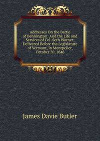 Addresses On the Battle of Bennington: And the Life and Services of Col. Seth Warner; Delivered Before the Legislature of Vermont, in Montpelier, October 20, 1848