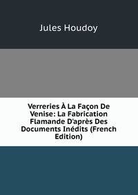 Verreries ? La Fa?on De Venise: La Fabrication Flamande D'apr?s Des Documents In?dits (French Edition)