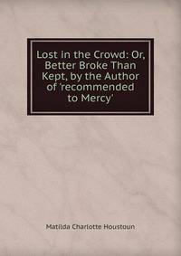 Lost in the Crowd: Or, Better Broke Than Kept, by the Author of 'recommended to Mercy'.