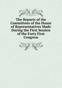 The Reports of the Committees of the House of Representatives Made During the First Session of the Forty First Congress