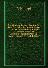 Constitution Sociale, D?duite Des Lois ?ternelles Et Immuables De La Justice Universelle, Appliqu?e ? L'homme Vivant En Communion;pblois Dont Le . ?galit?, Libert?, (French Edition)