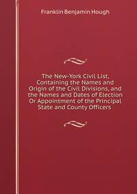 The New-York Civil List, Containing the Names and Origin of the Civil Divisions, and the Names and Dates of Election Or Appointment of the Principal State and County Officers .