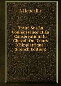 Trait? Sur La Connaissance Et La Conservation Du Cheval; Ou, Cours D'hippiatrique . (French Edition)