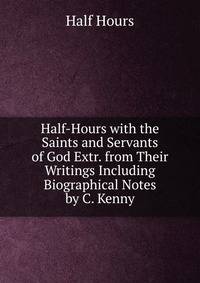 Half-Hours with the Saints and Servants of God Extr. from Their Writings Including Biographical Notes by C. Kenny
