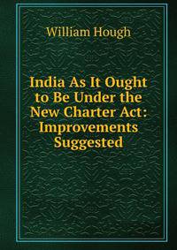 India As It Ought to Be Under the New Charter Act: Improvements Suggested