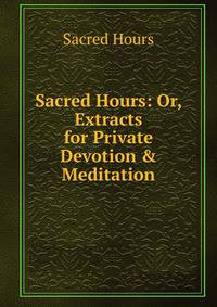 Sacred Hours: Or, Extracts for Private Devotion &amp; Meditation