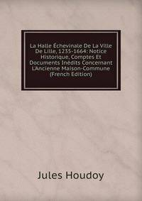La Halle ?chevinale De La Ville De Lille, 1235-1664: Notice Historique, Comptes Et Documents In?dits Concernant L'Ancienne Maison-Commune (French Edition)