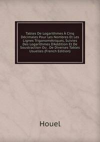 Tables De Logarithmes ? Cinq D?cimales Pour Les Nombres Et Les Lignes Trigonom?triques, Suivies Des Logarithmes D'Addition Et De Soustraction Ou . De Diverses Tables Usuelles (French Edition)