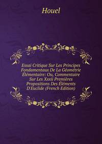 Essai Critique Sur Les Principes Fondamentaux De La G?om?trie ?l?mentaire: Ou, Commentaire Sur Les Xxxii Premi?res Propositions Des ?l?ments D'Euclide (French Edition)