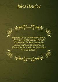 Histoire De La C?ramique Lilloise, Pr?c?d?e De Documents In?dits Constatant La Fabrication De Carreaux Peints &amp; ?maill?s En Flandre Et En Artois Au Xive Si?cle (French Edition)