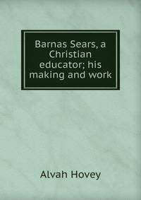 Barnas Sears, a Christian educator; his making and work