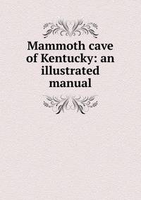 Mammoth cave of Kentucky: an illustrated manual