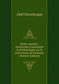 Notre anc?tre; recherches d'anatomie &amp; d'ethnologie sur le pr?curseur de l'homme (French Edition)