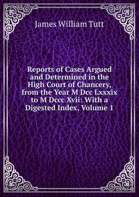 Reports of Cases Argued and Determined in the High Court of Chancery, from the Year M Dcc Lxxxix to M Dccc Xvii: With a Digested Index, Volume 1