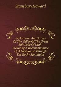 Exploration And Survey Of The Valley Of The Great Salt Lake Of Utah: Including A Reconnoissance Of A New Route Through The Rocky Mountains.