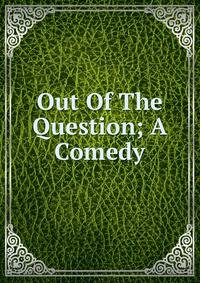 Out Of The Question; A Comedy