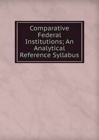 Comparative Federal Institutions; An Analytical Reference Syllabus