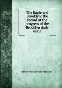 The Eagle and Brooklyn: the record of the progress of the Brooklyn daily eagle