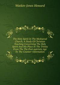 The Holy Spirit In The Mediaeval Church; A Study Of Christian Teaching Concerning The Holy Spirit And His Place In The Trinity From The The Post-patristic Age To The Counter-reformation