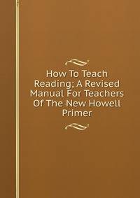 How To Teach Reading; A Revised Manual For Teachers Of The New Howell Primer