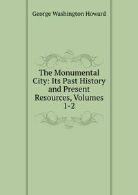 The Monumental City: Its Past History and Present Resources, Volumes 1-2