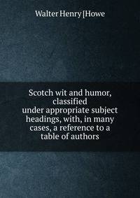 Scotch wit and humor, classified under appropriate subject headings, with, in many cases, a reference to a table of authors