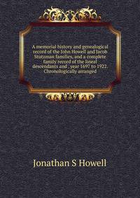 A memorial history and genealogical record of the John Howell and Jacob Stutzman families, and a complete family record of the lineal descendants and . year 1697 to 1922. Chronologically arranged