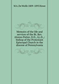 Memoirs of the life and services of the Rt. Rev. Alonzo Potter, D.D., LL.D.,: bishop of the Protestant Episcopal Church in the diocese of Pennsylvania