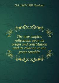 The new empire: reflections upon its origin and constitution and its relation to the great republic