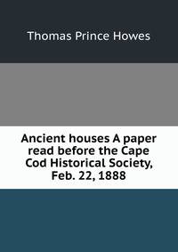 Ancient houses A paper read before the Cape Cod Historical Society, Feb. 22, 1888