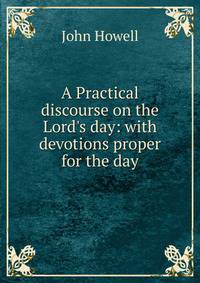 A Practical discourse on the Lord's day: with devotions proper for the day