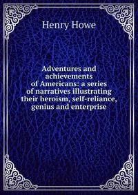 Adventures and achievements of Americans: a series of narratives illustrating their heroism, self-reliance, genius and enterprise