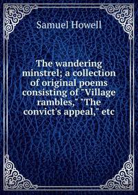 The wandering minstrel; a collection of original poems consisting of "Village rambles," "The convict's appeal," etc