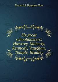 Six great schoolmasters: Hawtrey, Moberly, Kennedy, Vaughan, Temple, Bradley