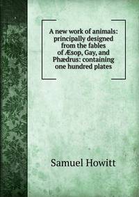A new work of animals: principally designed from the fables of ?sop, Gay, and Ph?drus: containing one hundred plates