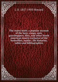 The insect book: a popular account of the bees, wasps, ants, grasshoppers, flies, and other North American insects exclusive of the butterflies, moths . life histories, tables and bibliographies