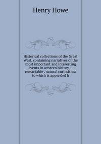 Historical collections of the Great West, containing narratives of the most important and interesting events in western history -- remarkable . natural curiosities: to which is appended h