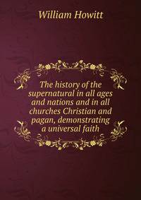 The history of the supernatural in all ages and nations and in all churches Christian and pagan, demonstrating a universal faith