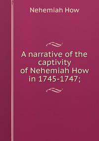 A narrative of the captivity of Nehemiah How in 1745-1747;