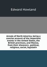 Annals of North America, being a concise account of the important events in the United States, the British provinces, and Mexico, from their discovery . political, religious, social, legislativ
