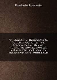 The characters of Theophrastus; tr. from the Greek, and illustrated by physiognomical sketches. To which are subjoined the Greek text, with notes, and hints on the individual varieties of human nature