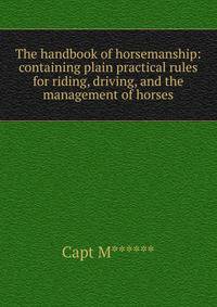 The handbook of horsemanship: containing plain practical rules for riding, driving, and the management of horses