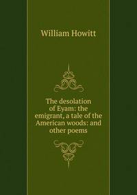 The desolation of Eyam: the emigrant, a tale of the American woods: and other poems