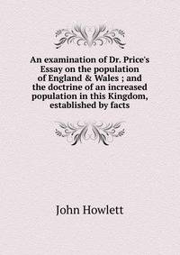 An examination of Dr. Price's Essay on the population of England &amp; Wales ; and the doctrine of an increased population in this Kingdom, established by facts.