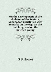 On the development of the skeleton of the tuatara, Sphenodon punctatis ; with remarks on the egg, on the hatching, and on the hatched young
